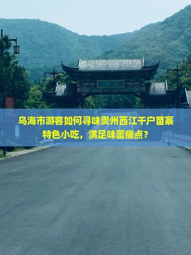 乌海市游客如何寻味贵州西江千户苗寨特色小吃，满足味蕾痛点？