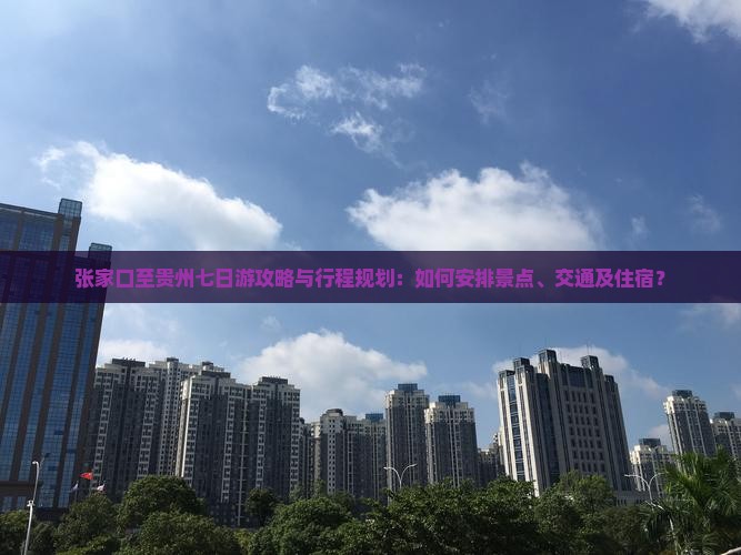 张家口至贵州七日游攻略与行程规划：如何安排景点、交通及住宿？