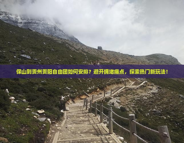 保山到贵州贵阳自由团如何安排？避开拥堵痛点，探索热门新玩法！