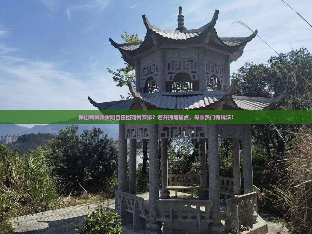 保山到贵州贵阳自由团如何安排？避开拥堵痛点，探索热门新玩法！