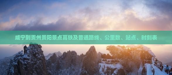 咸宁到贵州贵阳景点高铁及普通路线、公里数、站点、时刻表