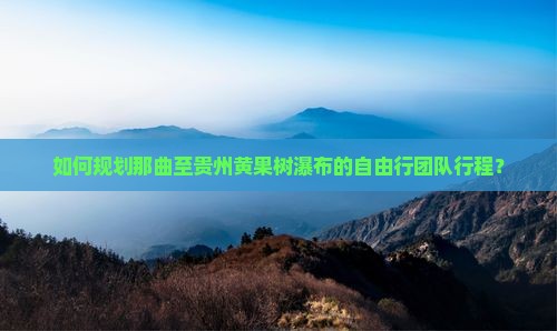如何规划那曲至贵州黄果树瀑布的自由行团队行程？