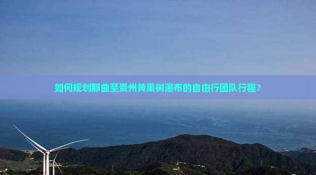 如何规划那曲至贵州黄果树瀑布的自由行团队行程？