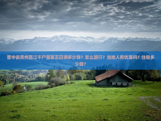 晋中去贵州西江千户苗寨五日游多少钱？怎么旅行？当地人有优惠吗？住宿多少钱？