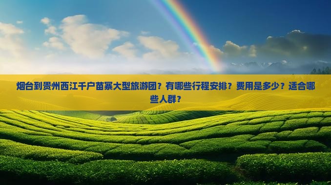 烟台到贵州西江千户苗寨大型旅游团？有哪些行程安排？费用是多少？适合哪些人群？