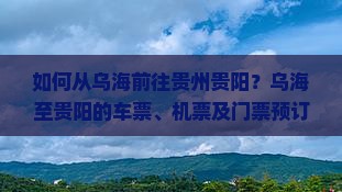 如何从乌海前往贵州贵阳？乌海至贵阳的车票、机票及门票预订流程是什么？