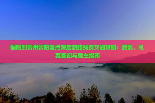 揭阳到贵州贵阳景点深度游路线及交通攻略：距离、机票查询与乘车指南