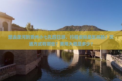想去漯河到贵州小七孔四日游，行程安排是怎样的？交通方式有哪些？费用大概是多少？