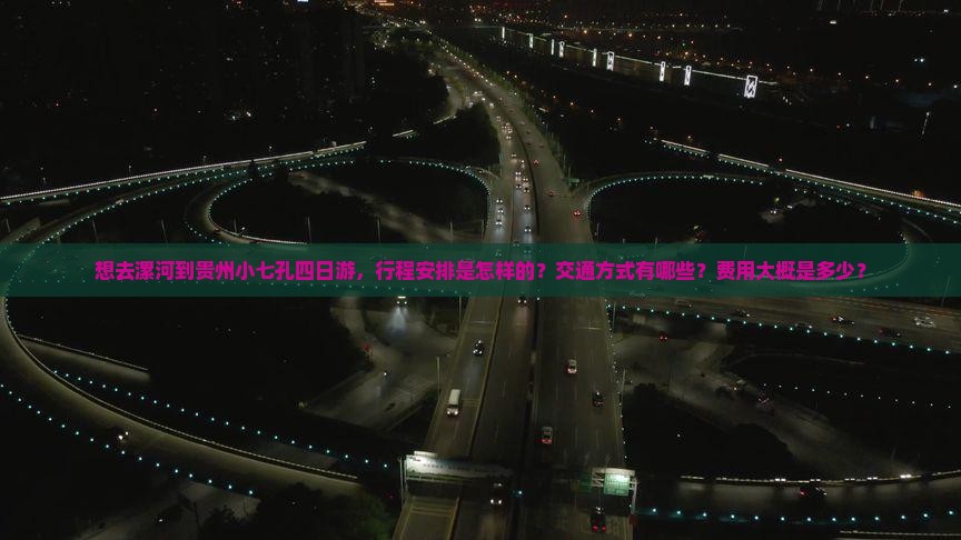 想去漯河到贵州小七孔四日游，行程安排是怎样的？交通方式有哪些？费用大概是多少？
