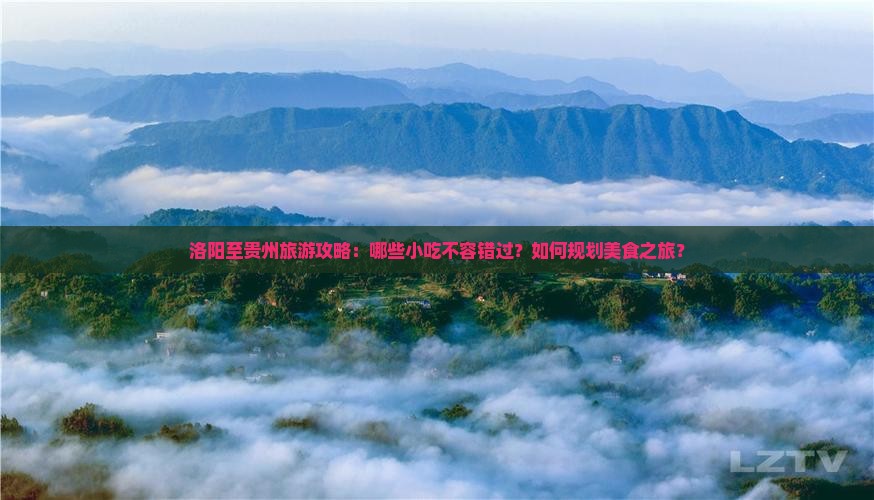 洛阳至贵州旅游攻略：哪些小吃不容错过？如何规划美食之旅？
