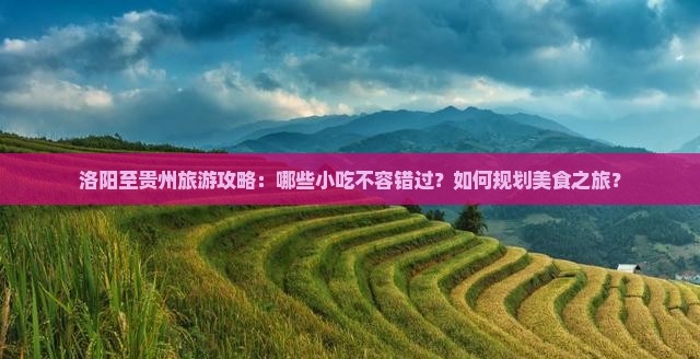 洛阳至贵州旅游攻略：哪些小吃不容错过？如何规划美食之旅？