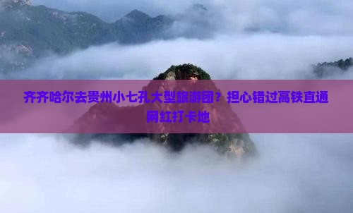 齐齐哈尔去贵州小七孔大型旅游团？担心错过高铁直通+网红打卡地