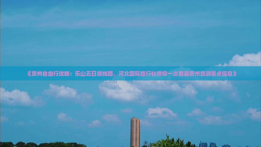 《贵州自由行攻略：乐山五日游线路，河北国际旅行社带你一次看遍贵州旅游景点信息》