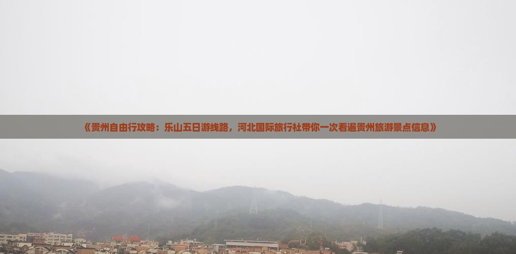 《贵州自由行攻略：乐山五日游线路，河北国际旅行社带你一次看遍贵州旅游景点信息》