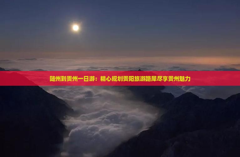 随州到贵州一日游：精心规划贵阳旅游路犀尽享贵州魅力