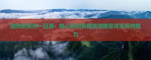 随州到贵州一日游：精心规划贵阳旅游路犀尽享贵州魅力