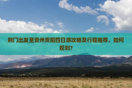 荆门出发至贵州贵阳四日游攻略及行程推荐，如何规划？