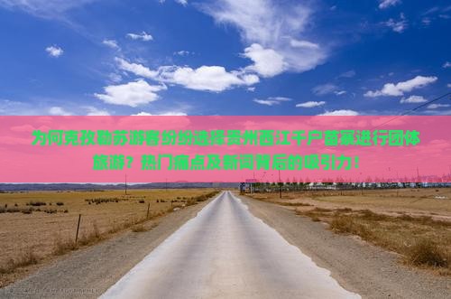 为何克孜勒苏游客纷纷选择贵州西江千户苗寨进行团体旅游？热门痛点及新词背后的吸引力！