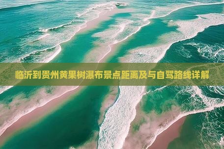临沂到贵州黄果树瀑布景点距离及与自驾路线详解