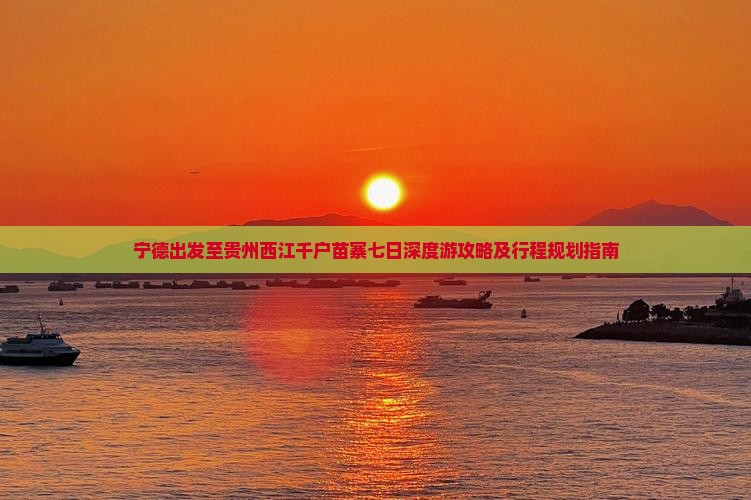 宁德出发至贵州西江千户苗寨七日深度游攻略及行程规划指南