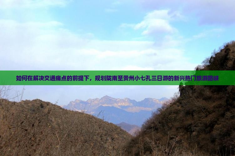 如何在解决交通痛点的前提下，规划陇南至贵州小七孔三日游的新兴热门旅游路峡