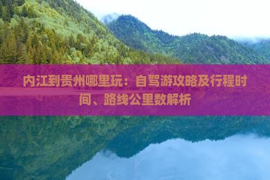 内江到贵州哪里玩：自驾游攻略及行程时间、路线公里数解析