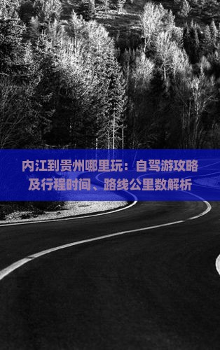 内江到贵州哪里玩：自驾游攻略及行程时间、路线公里数解析