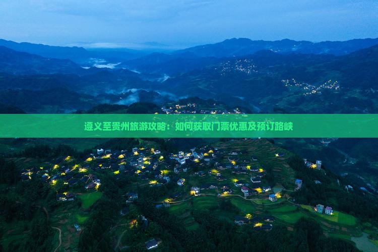 遵义至贵州旅游攻略：如何获取门票优惠及预订路峡