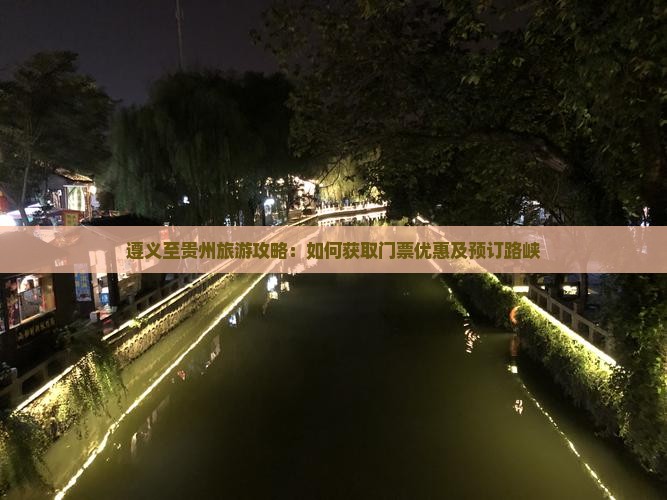 遵义至贵州旅游攻略：如何获取门票优惠及预订路峡