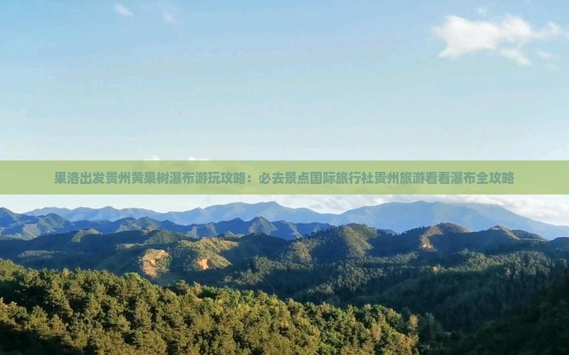 果洛出发贵州黄果树瀑布游玩攻略：必去景点国际旅行社贵州旅游看看瀑布全攻略