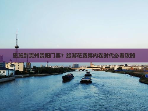 恩施到贵州贵阳门票？旅游花费缚内卷时代必看攻略