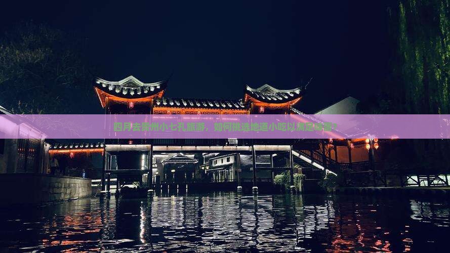 四月去贵州小七孔旅游，如何挑选地道小吃以满足味蕾？