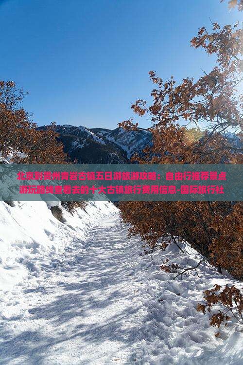 北京到贵州青岩古镇五日游旅游攻略：自由行推荐景点游玩路线查看去的十大古镇旅行费用信息-国际旅行社