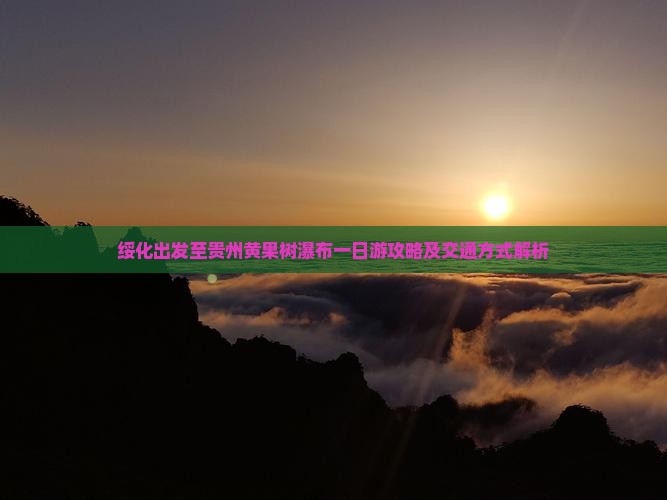 绥化出发至贵州黄果树瀑布一日游攻略及交通方式解析