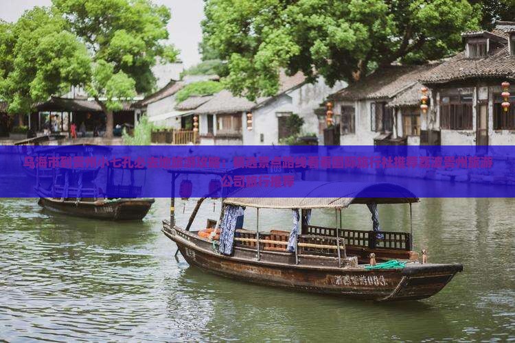 乌海市到贵州小七孔必去地旅游攻略：精选景点路线看看国际旅行社推荐荔波贵州旅游公司旅行推荐