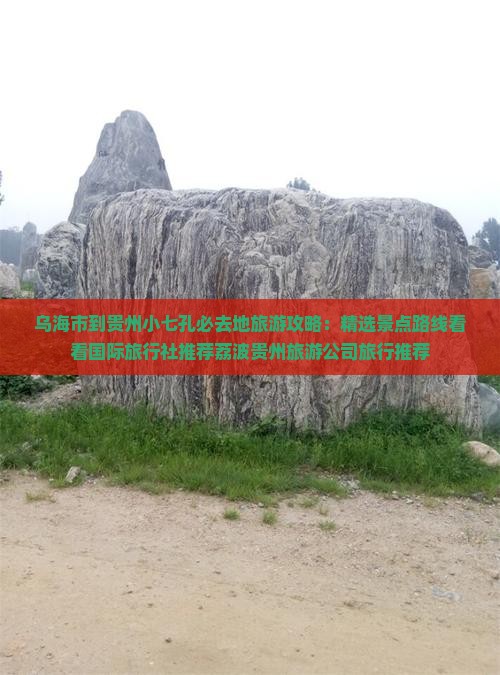 乌海市到贵州小七孔必去地旅游攻略：精选景点路线看看国际旅行社推荐荔波贵州旅游公司旅行推荐