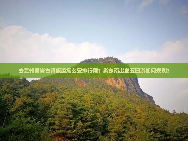 去贵州青岩古镇旅游怎么安排行程？黔东南出发五日游如何规划？
