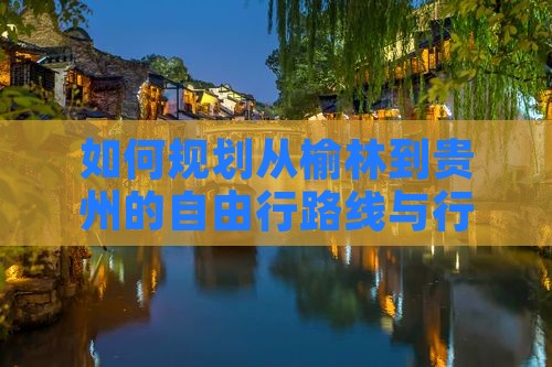 如何规划从榆林到贵州的自由行路线与行程？