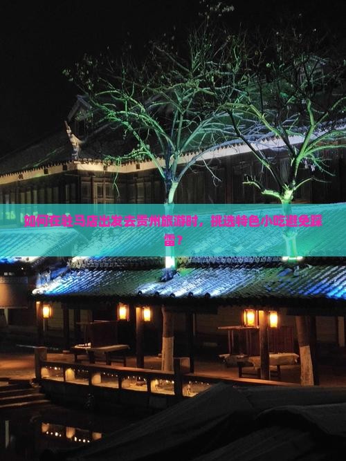 如何在驻马店出发去贵州旅游时，挑选特色小吃避免踩雷？