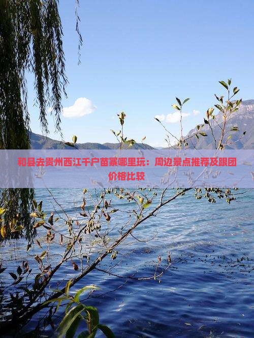 和县去贵州西江千户苗寨哪里玩：周边景点推荐及跟团价格比较