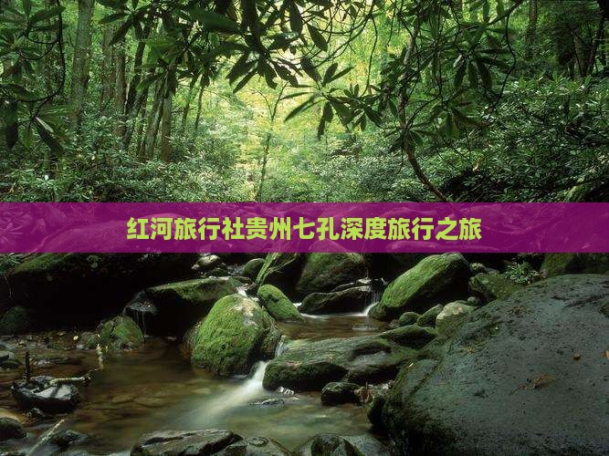 红河旅行社贵州七孔深度旅行之旅