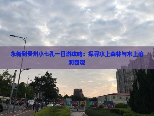 永新到贵州小七孔一日游攻略：探寻水上森林与水上溶洞奇观