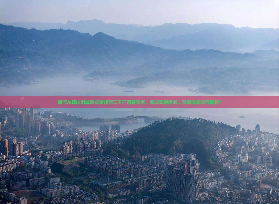 如何从鞍山出发游览贵州西江千户苗寨景点，解决交通痛点，享柿浸式旅行体验？