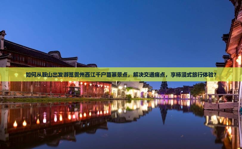 如何从鞍山出发游览贵州西江千户苗寨景点，解决交通痛点，享柿浸式旅行体验？