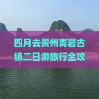 四月去贵州青岩古镇二日游旅行全攻略：看看这些必游景点，选择靠谱旅行社，从贵阳出发感受古镇魅力