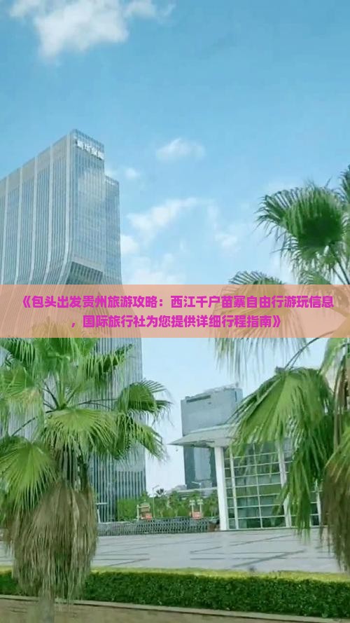 《包头出发贵州旅游攻略：西江千户苗寨自由行游玩信息，国际旅行社为您提供详细行程指南》