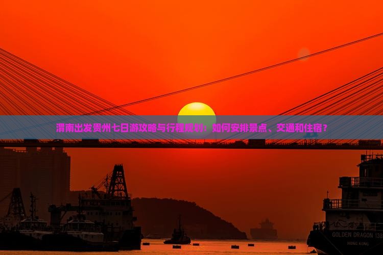 渭南出发贵州七日游攻略与行程规划：如何安排景点、交通和住宿？