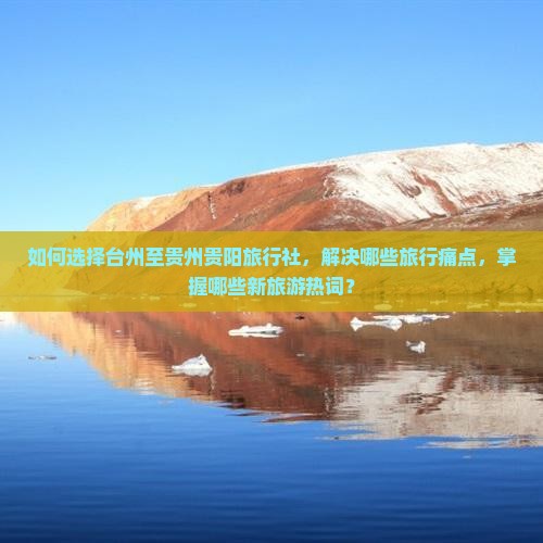如何选择台州至贵州贵阳旅行社，解决哪些旅行痛点，掌握哪些新旅游热词？
