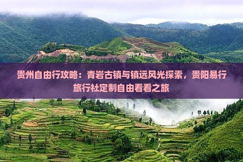 贵州自由行攻略：青岩古镇与镇远风光探索，贵阳易行旅行社定制自由看看之旅
