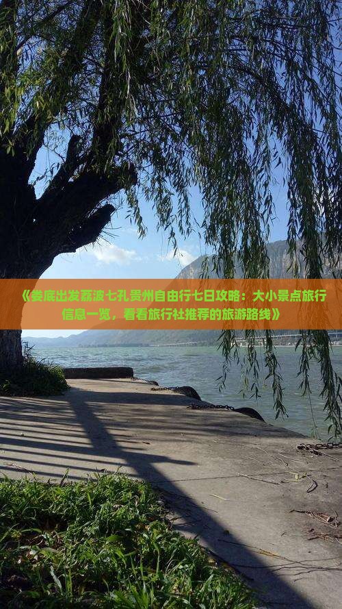 《娄底出发荔波七孔贵州自由行七日攻略：大小景点旅行信息一览，看看旅行社推荐的旅游路线》